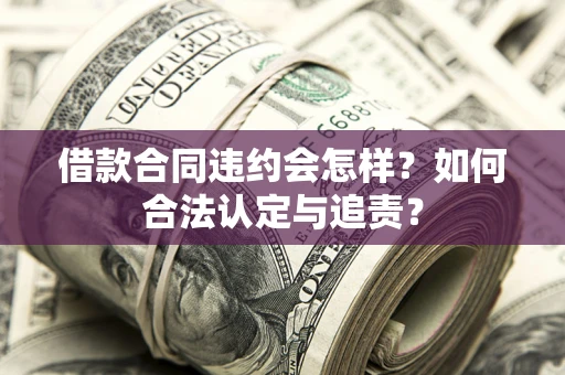 北京借款合同违约会怎样？如何合法认定与追责？