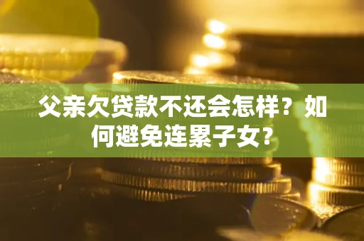 北京父亲欠贷款不还会怎样？如何避免连累子女？