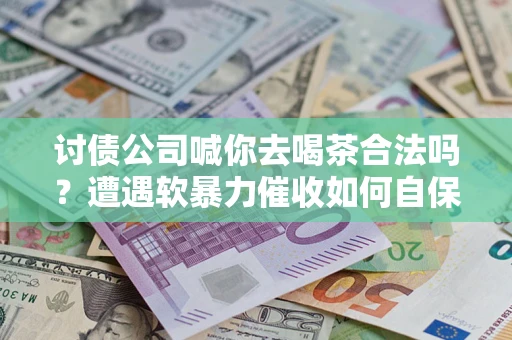 北京讨债公司喊你去喝茶合法吗？遭遇软暴力催收如何自保？