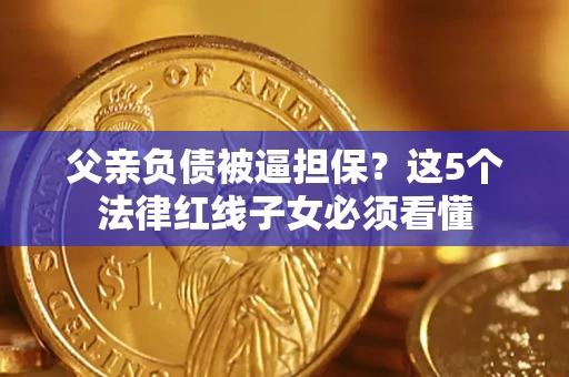 北京父亲负债被逼担保？这5个法律红线子女必须看懂