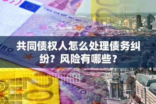北京共同债权人怎么处理债务纠纷？风险有哪些？