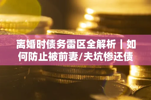北京离婚时债务雷区全解析｜如何防止被前妻/夫坑惨还债？