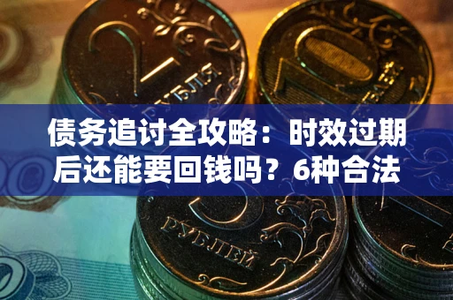 北京债务追讨全攻略：时效过期后还能要回钱吗？6种合法手段助你维权