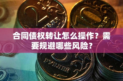北京合同债权转让怎么操作？需要规避哪些风险？