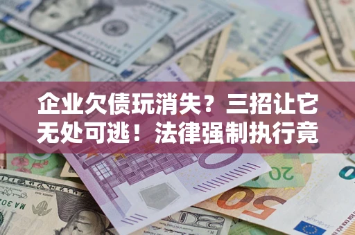 北京企业欠债玩消失？三招让它无处可逃！法律强制执行竟比讨债公司还狠？
