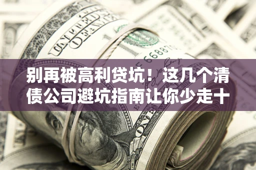 北京别再被高利贷坑！这几个清债公司避坑指南让你少走十年弯路