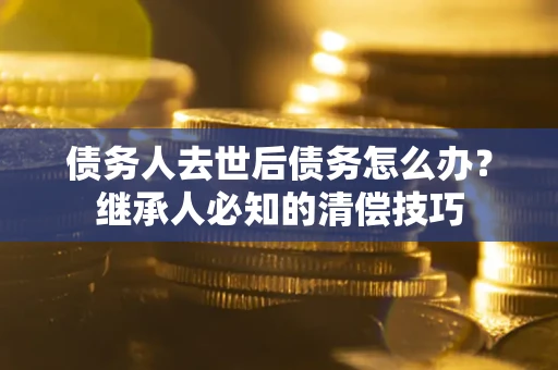 北京债务人去世后债务怎么办？继承人必知的清偿技巧