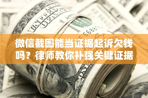 北京微信截图能当证据起诉欠钱吗？律师教你补强关键证据