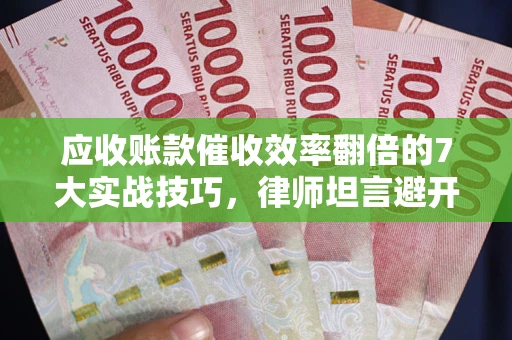 北京应收账款催收效率翻倍的7大实战技巧，律师坦言避开这些法律雷区最关键