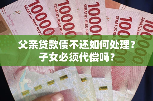 北京父亲贷款债不还如何处理？子女必须代偿吗？