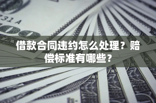北京借款合同违约怎么处理？赔偿标准有哪些？