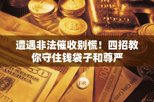 北京遭遇非法催收别慌！四招教你守住钱袋子和尊严