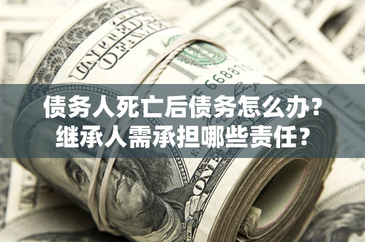 北京债务人死亡后债务怎么办？继承人需承担哪些责任？