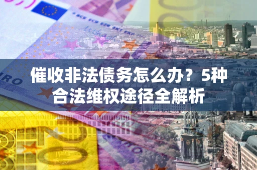 北京催收非法债务怎么办？5种合法维权途径全解析