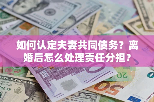 北京如何认定夫妻共同债务？离婚后怎么处理责任分担？