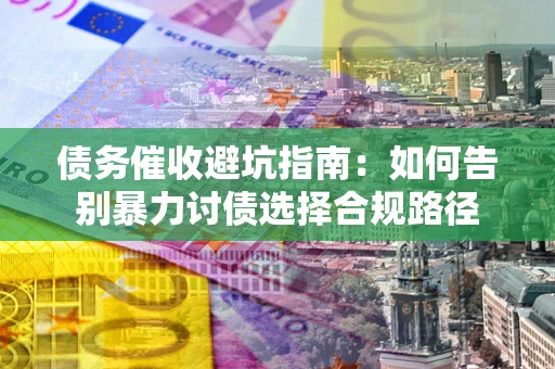 北京债务催收避坑指南：如何告别暴力讨债选择合规路径