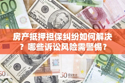 北京房产抵押担保纠纷如何解决？哪些诉讼风险需警惕？