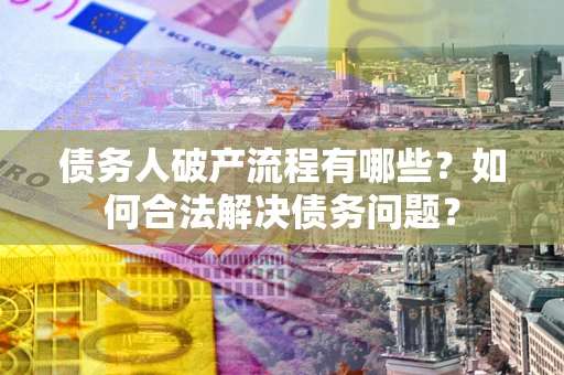 北京债务人破产流程有哪些？如何合法解决债务问题？