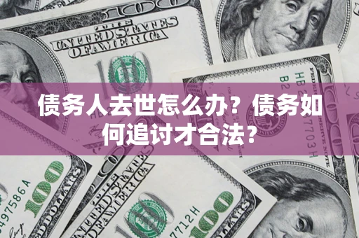 北京债务人去世怎么办？债务如何追讨才合法？