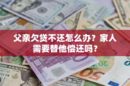 北京父亲欠贷不还怎么办？家人需要替他偿还吗？