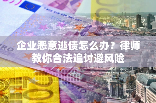 北京企业恶意逃债怎么办？律师教你合法追讨避风险