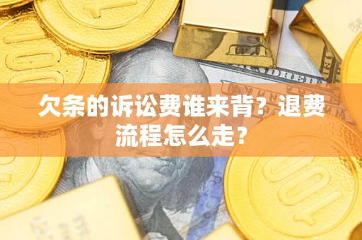 北京欠条的诉讼费谁来背？退费流程怎么走？