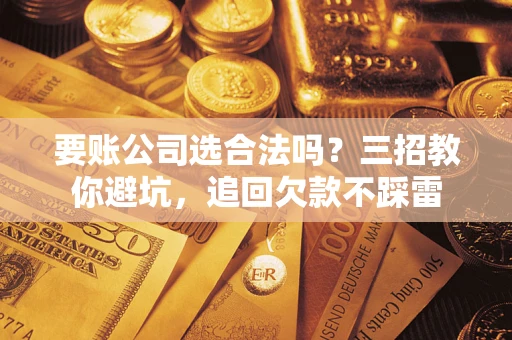 北京要账公司选合法吗？三招教你避坑，追回欠款不踩雷