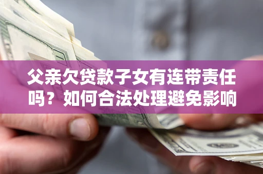 北京父亲欠贷款子女有连带责任吗？如何合法处理避免影响？