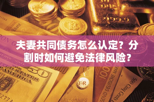 北京夫妻共同债务怎么认定？分割时如何避免法律风险？