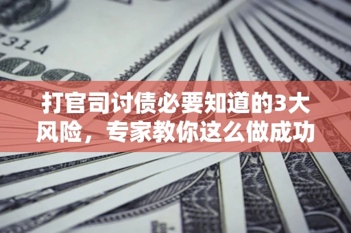 北京打官司讨债必要知道的3大风险，专家教你这么做成功率飙升