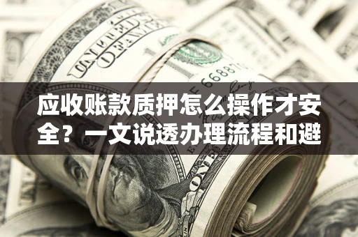 北京应收账款质押怎么操作才安全？一文说透办理流程和避险绝招